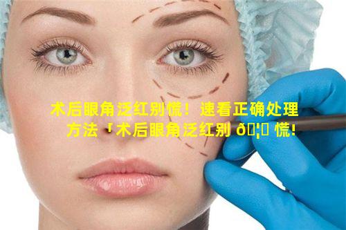 术后眼角泛红别慌！速看正确处理方法「术后眼角泛红别 🦉 慌!速看 🦢 正确处理方法」